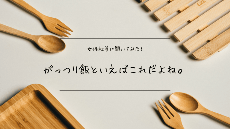 女性社員に聞いてみた！ガッツリ飯といえばこれだよね。